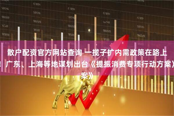 散户配资官方网站查询 一揽子扩内需政策在路上！广东、上海等地谋划出台《提振消费专项行动方案》