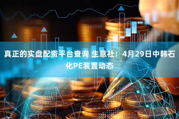 真正的实盘配资平台查询 生意社：4月29日中韩石化PE装置动态