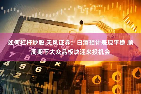 如何杠杆炒股 天风证券：白酒预计表现平稳 顺周期下大众品板块迎来投机会