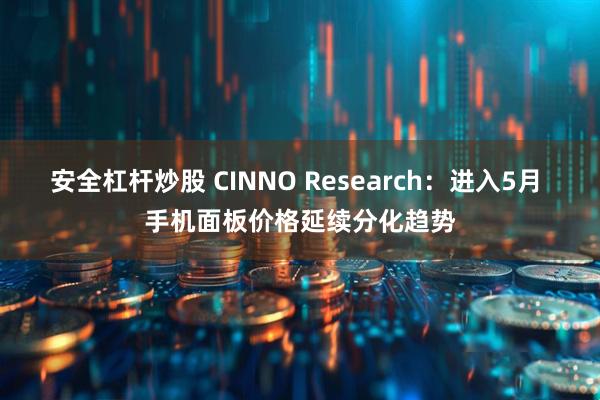安全杠杆炒股 CINNO Research：进入5月 手机面板价格延续分化趋势