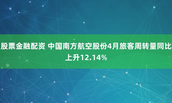 股票金融配资 中国南方航空股份4月旅客周转量同比上升12.14%