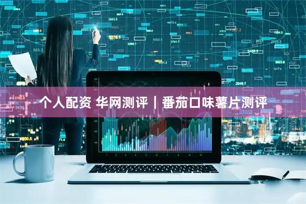 个人配资 华网测评｜番茄口味薯片测评