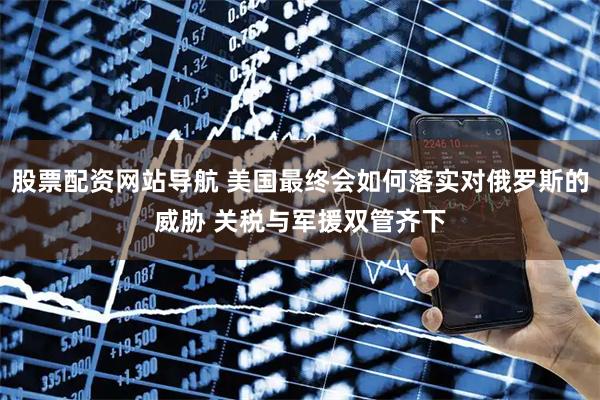 股票配资网站导航 美国最终会如何落实对俄罗斯的威胁 关税与军援双管齐下