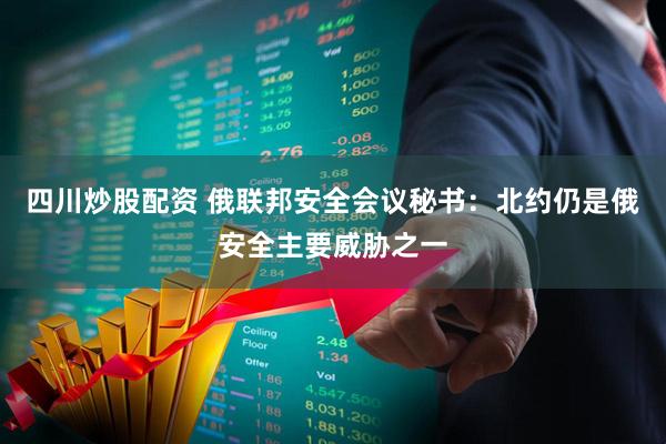 四川炒股配资 俄联邦安全会议秘书：北约仍是俄安全主要威胁之一