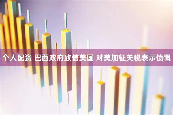 个人配资 巴西政府致信美国 对美加征关税表示愤慨