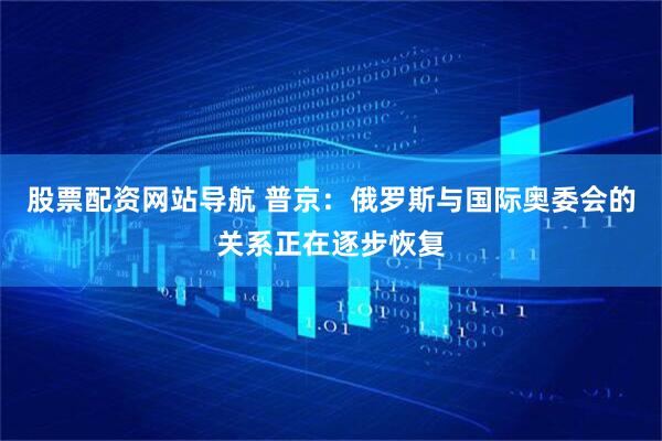 股票配资网站导航 普京：俄罗斯与国际奥委会的关系正在逐步恢复