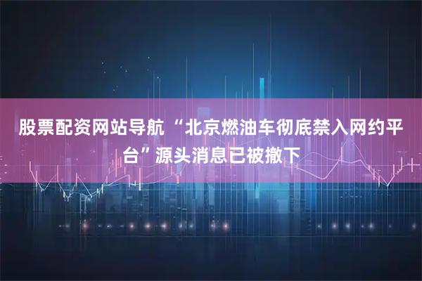 股票配资网站导航 “北京燃油车彻底禁入网约平台”源头消息已被撤下