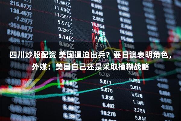 四川炒股配资 美国逼迫出兵？要日澳表明角色，外媒：美国自己还是采取模糊战略