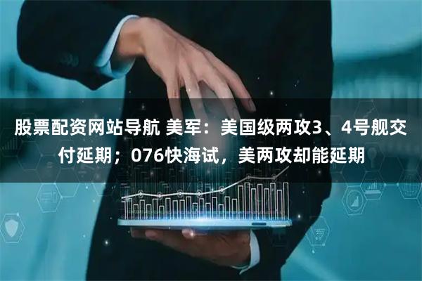 股票配资网站导航 美军：美国级两攻3、4号舰交付延期；076快海试，美两攻却能延期