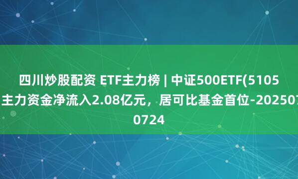 四川炒股配资 ETF主力榜 | 中证500ETF(510500)主力资金净流入2.08亿元，居可比基金首位-20250724