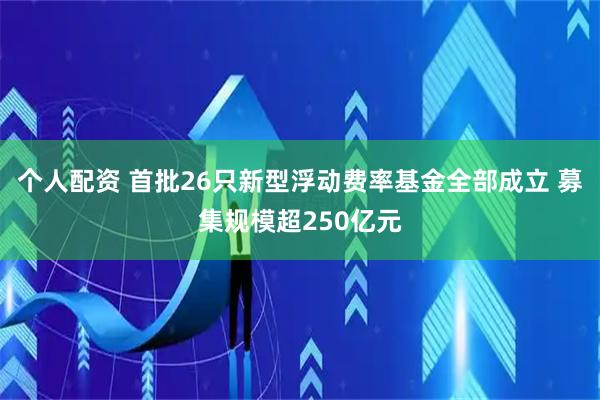 个人配资 首批26只新型浮动费率基金全部成立 募集规模超250亿元