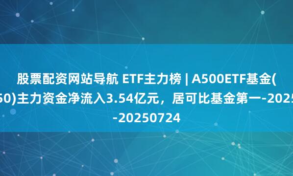 股票配资网站导航 ETF主力榜 | A500ETF基金(512050)主力资金净流入3.54亿元，居可比基金第一-20250724