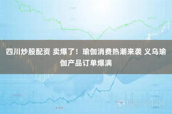四川炒股配资 卖爆了！瑜伽消费热潮来袭 义乌瑜伽产品订单爆满