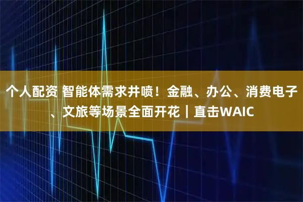 个人配资 智能体需求井喷！金融、办公、消费电子、文旅等场景全面开花｜直击WAIC