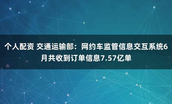 个人配资 交通运输部：网约车监管信息交互系统6月共收到订单信息7.57亿单
