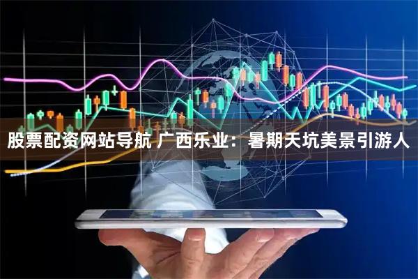 股票配资网站导航 广西乐业：暑期天坑美景引游人