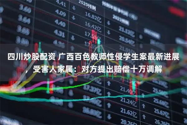 四川炒股配资 广西百色教师性侵学生案最新进展，受害人家属：对方提出赔偿十万调解