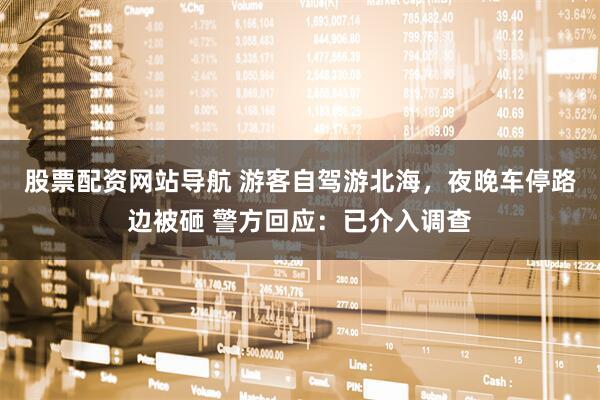 股票配资网站导航 游客自驾游北海，夜晚车停路边被砸 警方回应：已介入调查