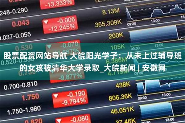 股票配资网站导航 大皖阳光学子：从未上过辅导班的女孩被清华大学录取_大皖新闻 | 安徽网