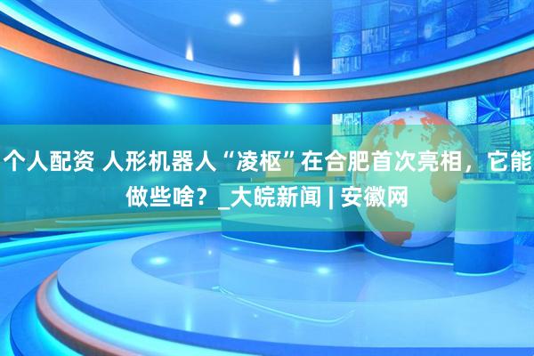 个人配资 人形机器人“凌枢”在合肥首次亮相，它能做些啥？_大皖新闻 | 安徽网