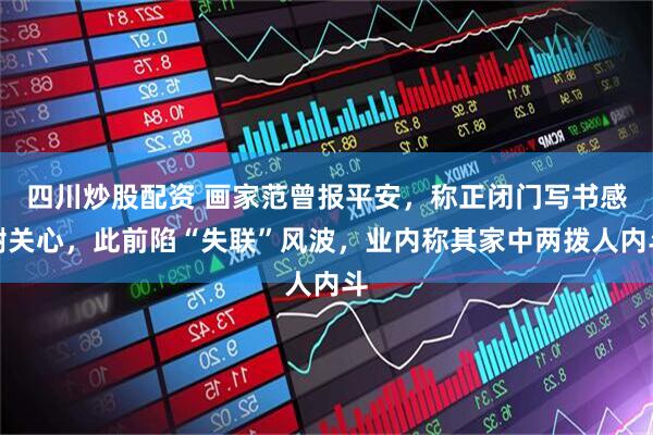 四川炒股配资 画家范曾报平安，称正闭门写书感谢关心，此前陷“失联”风波，业内称其家中两拨人内斗