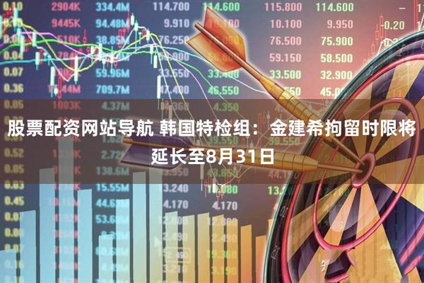 股票配资网站导航 韩国特检组：金建希拘留时限将延长至8月31日