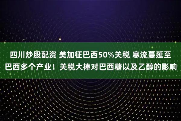 四川炒股配资 美加征巴西50%关税 寒流蔓延至巴西多个产业！关税大棒对巴西糖以及乙醇的影响