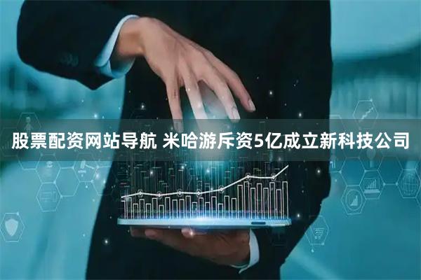 股票配资网站导航 米哈游斥资5亿成立新科技公司