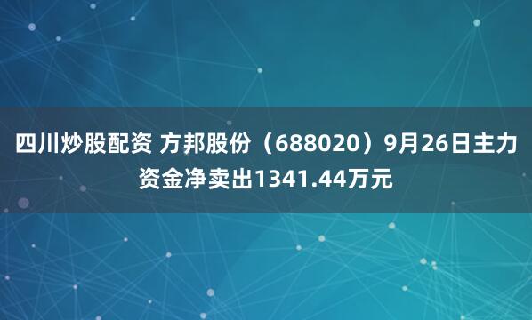 四川炒股配资 方邦股份（688020）9月26日主力资金净卖出1341.44万元
