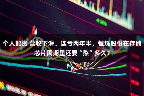 个人配资 营收下滑、连亏两年半，恒烁股份在存储芯片周期里还要“熬”多久？