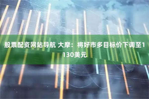 股票配资网站导航 大摩：将好市多目标价下调至1130美元