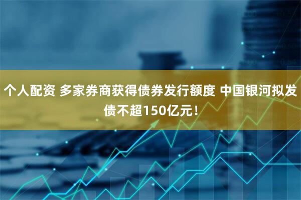 个人配资 多家券商获得债券发行额度 中国银河拟发债不超150亿元！