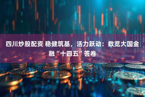 四川炒股配资 稳健筑基，活力跃动：数览大国金融“十四五”答卷