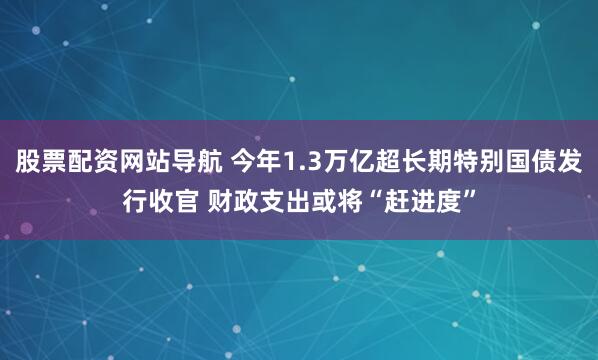 股票配资网站导航 今年1.3万亿超长期特别国债发行收官 财政支出或将“赶进度”
