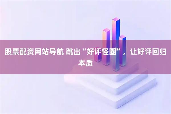 股票配资网站导航 跳出“好评怪圈”,让好评回归本质
