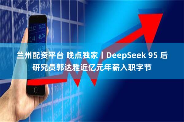 兰州配资平台 晚点独家丨DeepSeek 95 后研究员郭达雅近亿元年薪入职字节