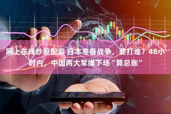 网上在线炒股配资 日本准备战争，要打谁？48小时内，中国两大军媒下场“算总账”