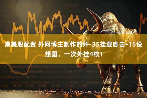 港美股配资 外网博主制作的歼-35挂载鹰击-15设想图，一次外挂4枚！