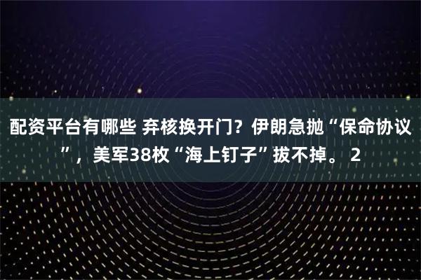 配资平台有哪些 弃核换开门？伊朗急抛“保命协议”，美军38枚“海上钉子”拔不掉。 2