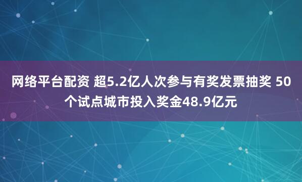 网络平台配资 超5.2亿人次参与有奖发票抽奖 50个试点城市投入奖金48.9亿元