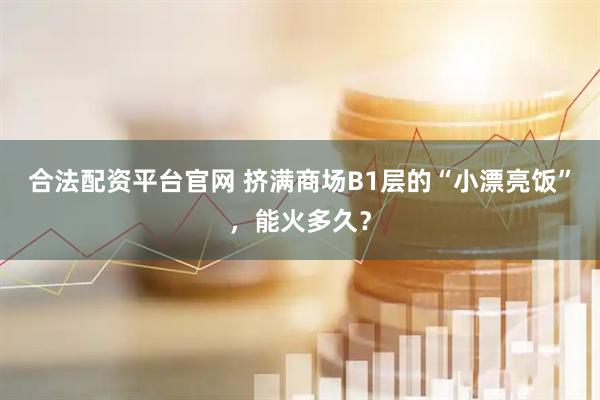 合法配资平台官网 挤满商场B1层的“小漂亮饭”，能火多久？