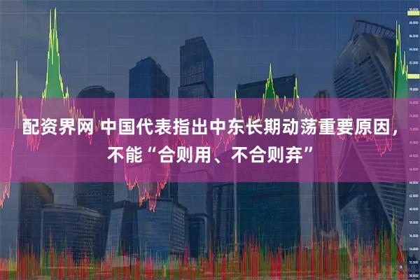 配资界网 中国代表指出中东长期动荡重要原因，不能“合则用、不合则弃”