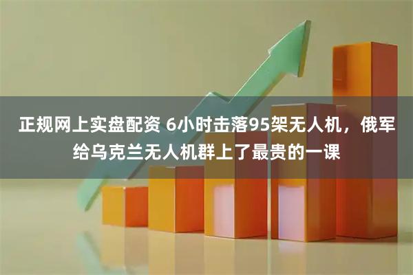 正规网上实盘配资 6小时击落95架无人机，俄军给乌克兰无人机群上了最贵的一课