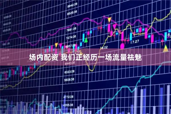 场内配资 我们正经历一场流量祛魅