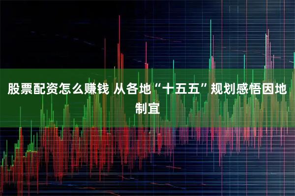 股票配资怎么赚钱 从各地“十五五”规划感悟因地制宜