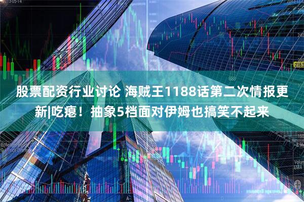 股票配资行业讨论 海贼王1188话第二次情报更新|吃瘪！抽象5档面对伊姆也搞笑不起来