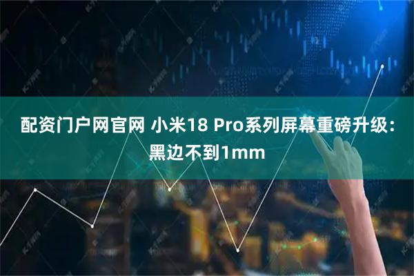 配资门户网官网 小米18 Pro系列屏幕重磅升级：黑边不到1mm