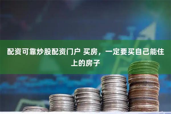 配资可靠炒股配资门户 买房，一定要买自己能住上的房子