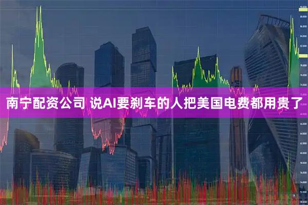 南宁配资公司 说AI要刹车的人把美国电费都用贵了