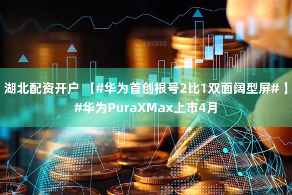 湖北配资开户 【#华为首创根号2比1双面阔型屏# 】#华为PuraXMax上市4月